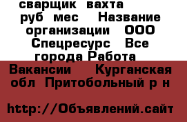 сварщик. вахта. 40 000 руб./мес. › Название организации ­ ООО Спецресурс - Все города Работа » Вакансии   . Курганская обл.,Притобольный р-н